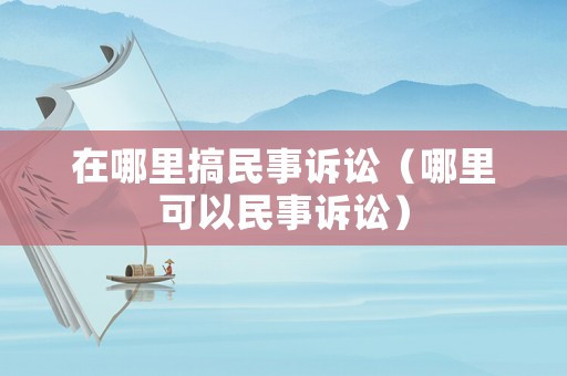 在哪里搞民事訴訟（哪里可以民事訴訟）