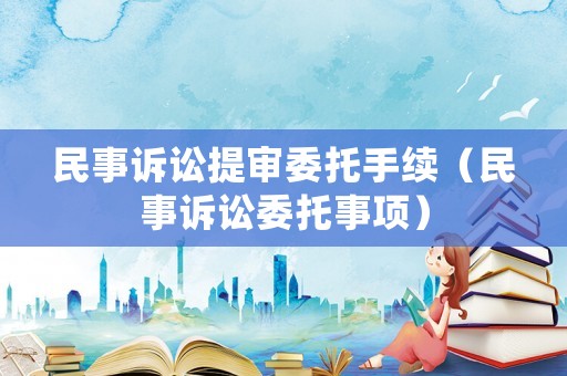 民事訴訟提審委托手續（民事訴訟委托事項）