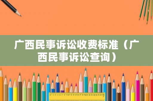 廣西民事訴訟收費標準（廣西民事訴訟查詢）
