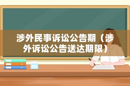 涉外民事訴訟公告期（涉外訴訟公告送達(dá)期限）