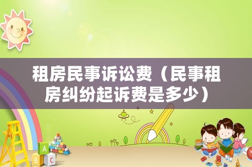 租房民事訴訟費（民事租房糾紛起訴費是多少）