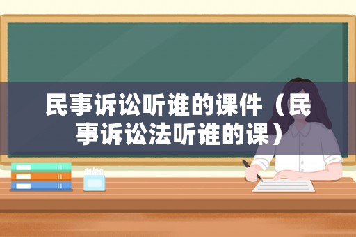 民事訴訟聽誰的課件（民事訴訟法聽誰的課）