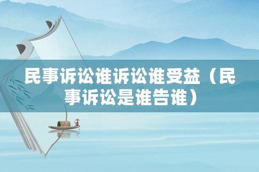 民事訴訟誰訴訟誰受益（民事訴訟是誰告誰）