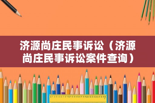 濟源尚莊民事訴訟（濟源尚莊民事訴訟案件查詢）