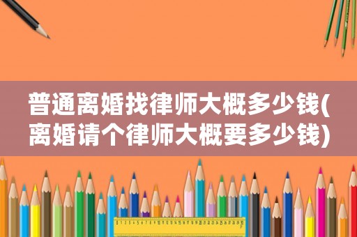 普通離婚找律師大概多少錢(離婚請個律師大概要多少錢)