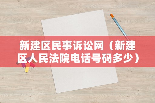 新建區(qū)民事訴訟網(wǎng)（新建區(qū)人民法院電話號碼多少）