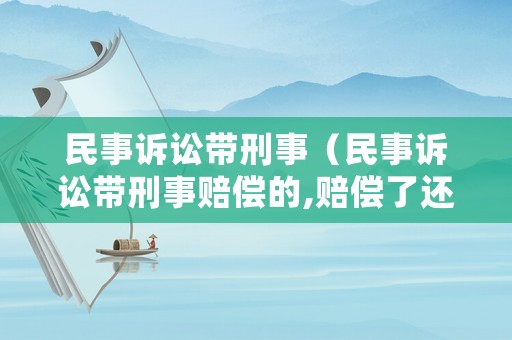 民事訴訟帶刑事（民事訴訟帶刑事賠償?shù)?賠償了還有刑事責(zé)任碼）