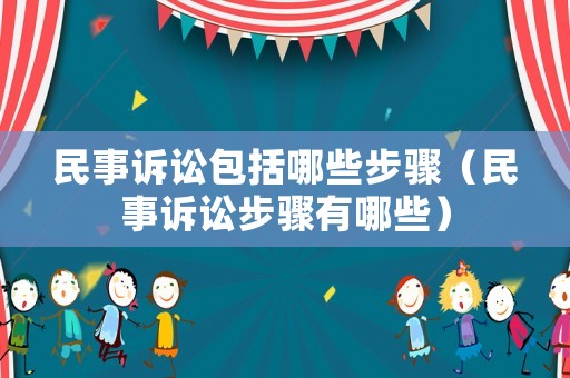 民事訴訟包括哪些步驟（民事訴訟步驟有哪些）