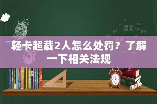 輕卡超載2人怎么處罰？了解一下相關法規