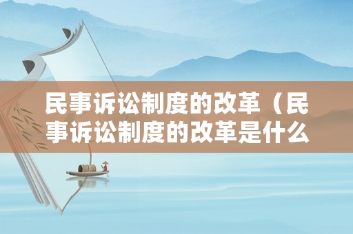 民事訴訟制度的改革（民事訴訟制度的改革是什么）