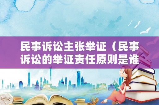 民事訴訟主張舉證（民事訴訟的舉證責任原則是誰主張誰舉證）