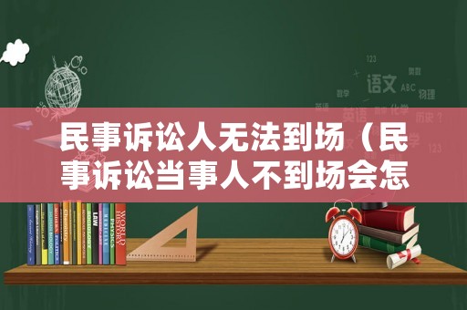 民事訴訟人無法到場（民事訴訟當(dāng)事人不到場會怎樣）