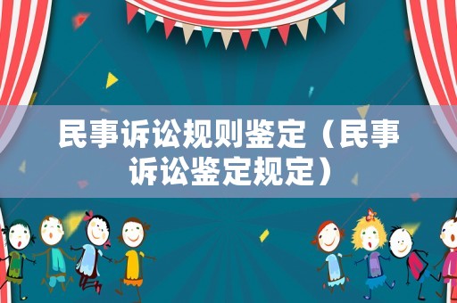 民事訴訟規(guī)則鑒定（民事訴訟鑒定規(guī)定）
