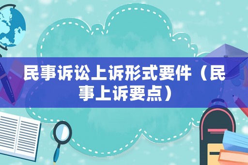民事訴訟上訴形式要件（民事上訴要點(diǎn)）