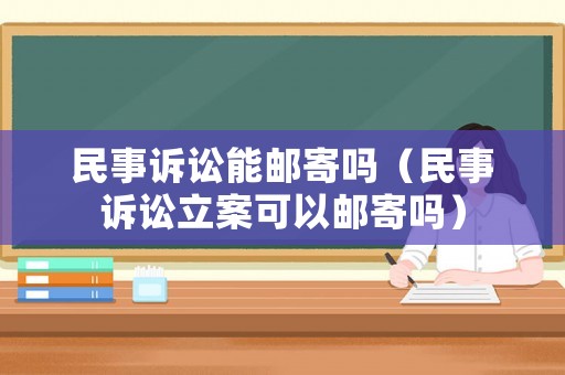 民事訴訟能郵寄嗎（民事訴訟立案可以郵寄嗎）