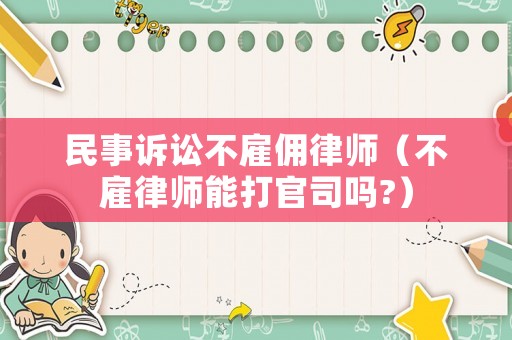 民事訴訟不雇傭律師（不雇律師能打官司嗎?）