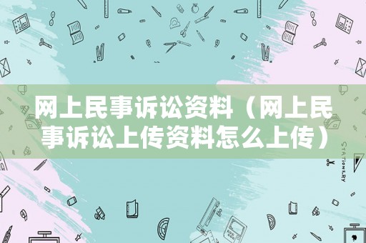 網上民事訴訟資料（網上民事訴訟上傳資料怎么上傳）