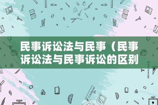 民事訴訟法與民事（民事訴訟法與民事訴訟的區(qū)別）