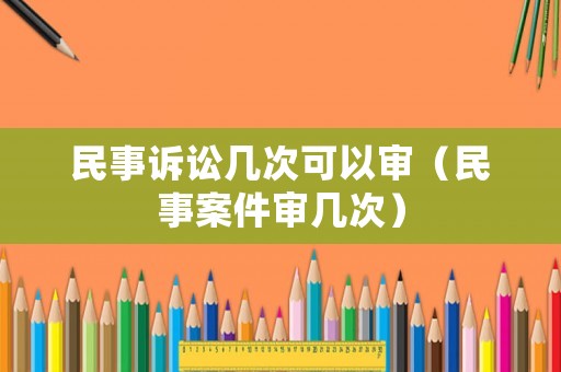 民事訴訟幾次可以審（民事案件審幾次）