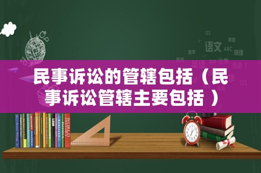 民事訴訟的管轄包括（民事訴訟管轄主要包括 ）
