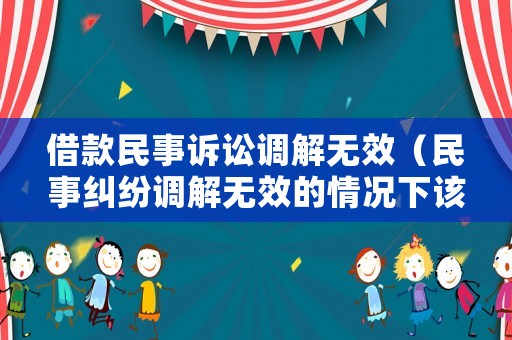 借款民事訴訟調解無效（民事糾紛調解無效的情況下該怎么辦）
