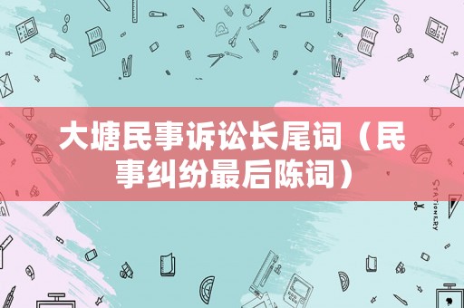 大塘民事訴訟長(zhǎng)尾詞（民事糾紛最后陳詞）