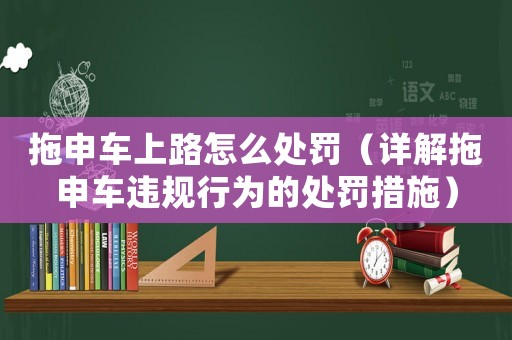 拖申車上路怎么處罰（詳解拖申車違規(guī)行為的處罰措施）