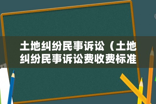 土地糾紛民事訴訟（土地糾紛民事訴訟費收費標(biāo)準(zhǔn)）