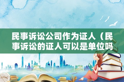 民事訴訟公司作為證人（民事訴訟的證人可以是單位嗎）