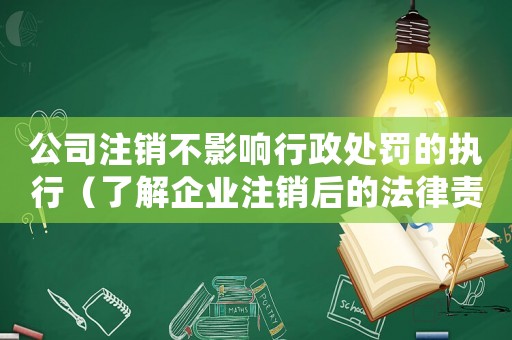 公司注銷不影響行政處罰的執行（了解企業注銷后的法律責任）