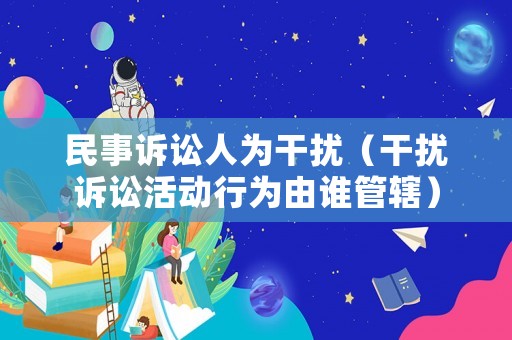 民事訴訟人為干擾（干擾訴訟活動行為由誰管轄）