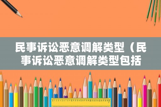 民事訴訟惡意調解類型（民事訴訟惡意調解類型包括）