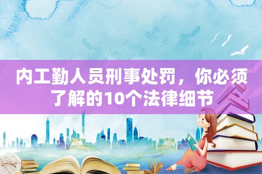 內工勤人員刑事處罰，你必須了解的10個法律細節