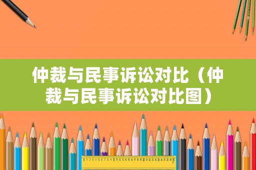 仲裁與民事訴訟對比（仲裁與民事訴訟對比圖）
