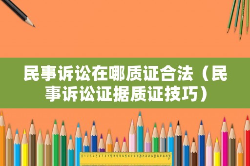 民事訴訟在哪質證合法（民事訴訟證據質證技巧）