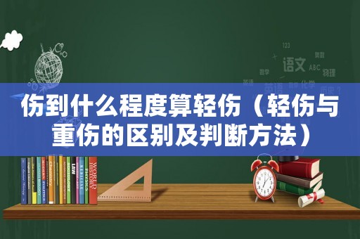 傷到什么程度算輕傷（輕傷與重傷的區別及判斷方法）