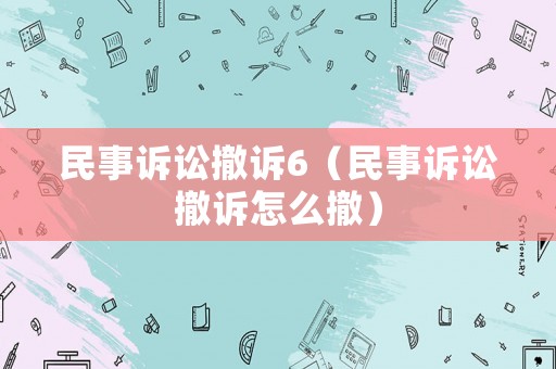 民事訴訟撤訴6（民事訴訟撤訴怎么撤）
