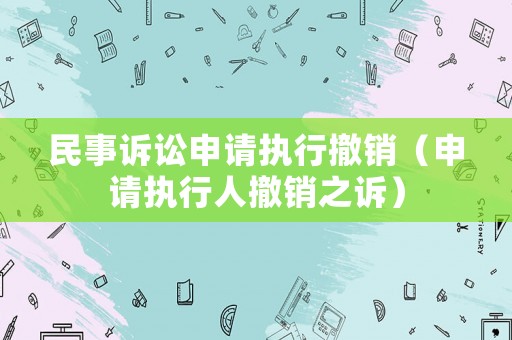 民事訴訟申請(qǐng)執(zhí)行撤銷（申請(qǐng)執(zhí)行人撤銷之訴）