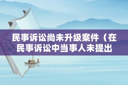 民事訴訟尚未升級(jí)案件（在民事訴訟中當(dāng)事人未提出訴訟時(shí)效）