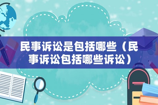 民事訴訟是包括哪些（民事訴訟包括哪些訴訟）