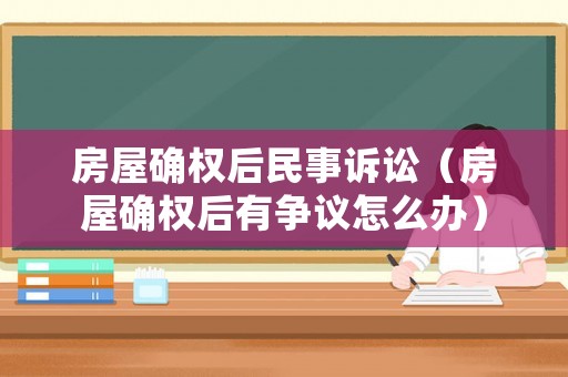 房屋確權后民事訴訟（房屋確權后有爭議怎么辦）