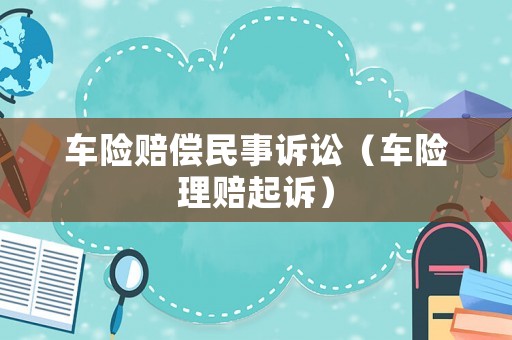 車(chē)險(xiǎn)賠償民事訴訟（車(chē)險(xiǎn)理賠起訴）