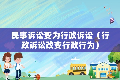 民事訴訟變?yōu)樾姓V訟（行政訴訟改變行政行為）