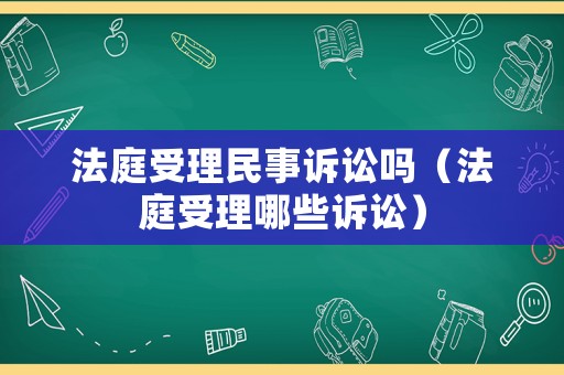 法庭受理民事訴訟嗎（法庭受理哪些訴訟）