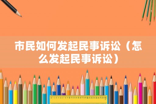 市民如何發(fā)起民事訴訟（怎么發(fā)起民事訴訟）