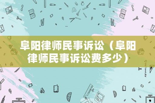阜陽(yáng)律師民事訴訟（阜陽(yáng)律師民事訴訟費(fèi)多少）