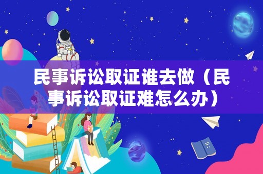 民事訴訟取證誰(shuí)去做（民事訴訟取證難怎么辦）