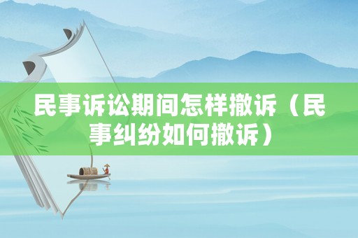 民事訴訟期間怎樣撤訴（民事糾紛如何撤訴）