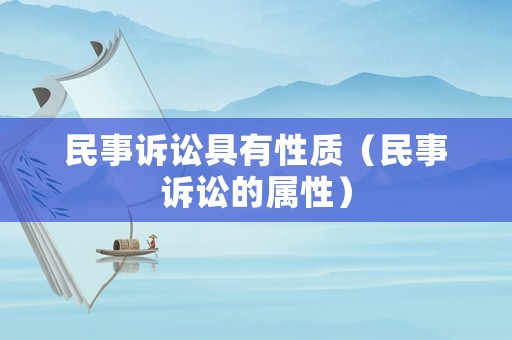 民事訴訟具有性質(zhì)（民事訴訟的屬性）