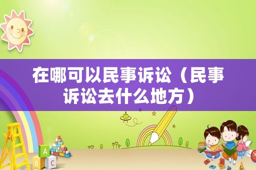 在哪可以民事訴訟（民事訴訟去什么地方）